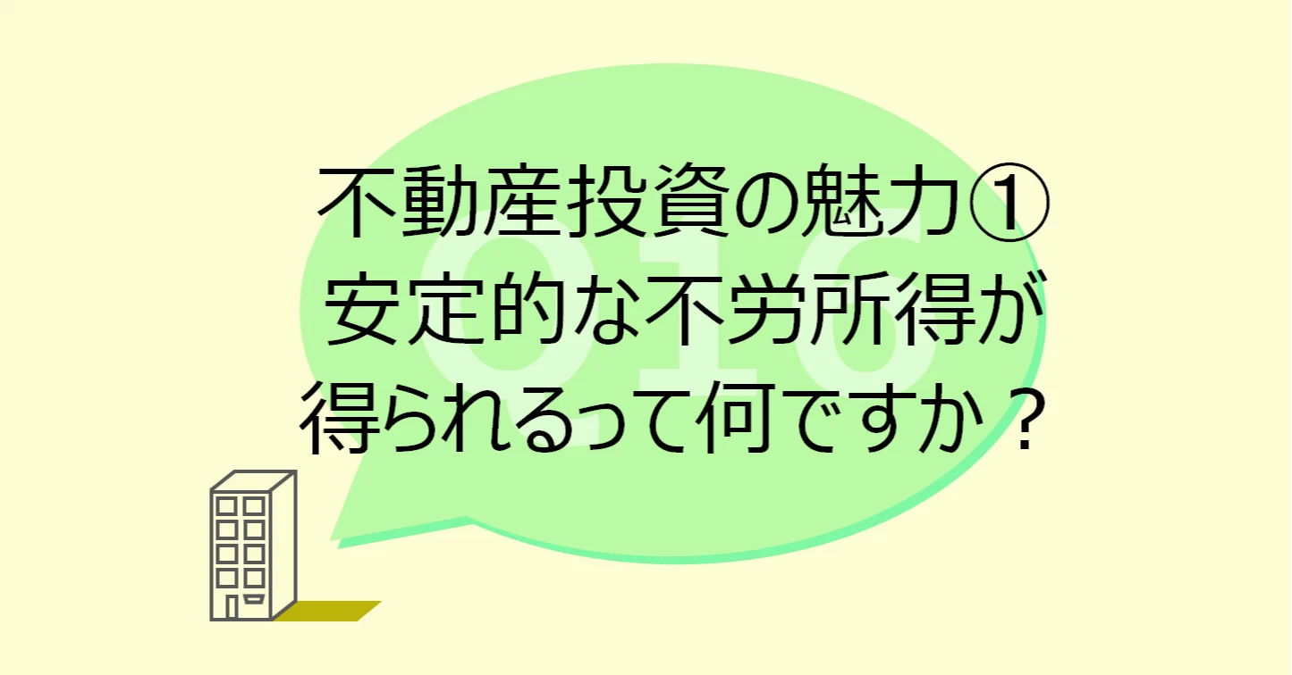 Q16:不動産投資の魅力①安定的な不労所得が得られるって何ですか?
