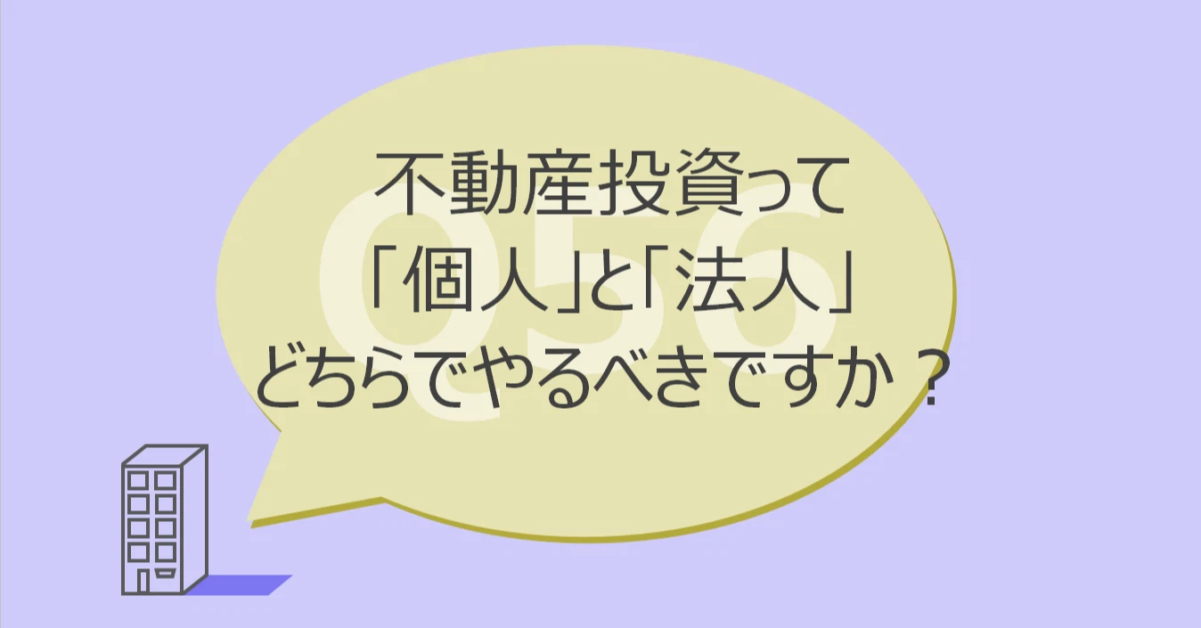 Q56:不動産投資って「個人」と「法人」どちらでやるべきですか?