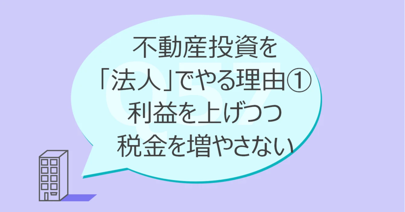 Q57:不動産投資を「法人」でやる理由①利益を上げつつ税金を増やさない