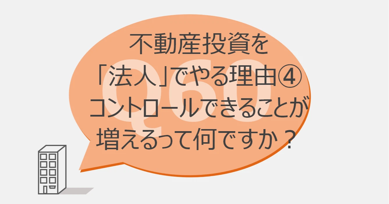 Q60:不動産投資を「法人」でやる理由④コントロールできることが増えるって何ですか?