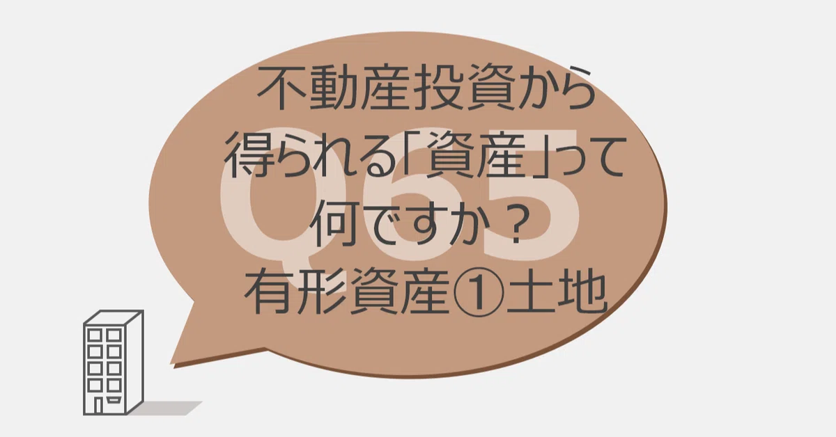 Q65:不動産投資から得られる「資産」って何ですか?有形資産①土地