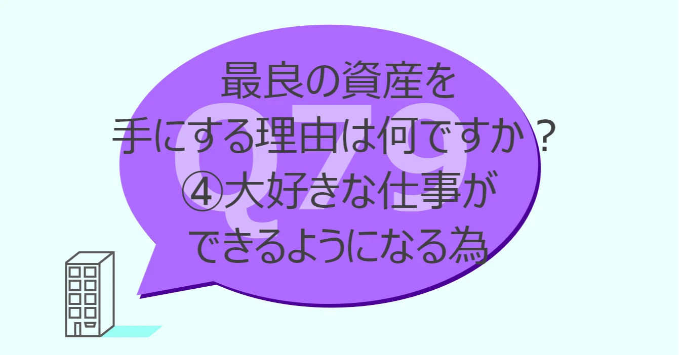 Q79:最良の資産を手にする理由は何ですか?④大好きな仕事ができるようになる為