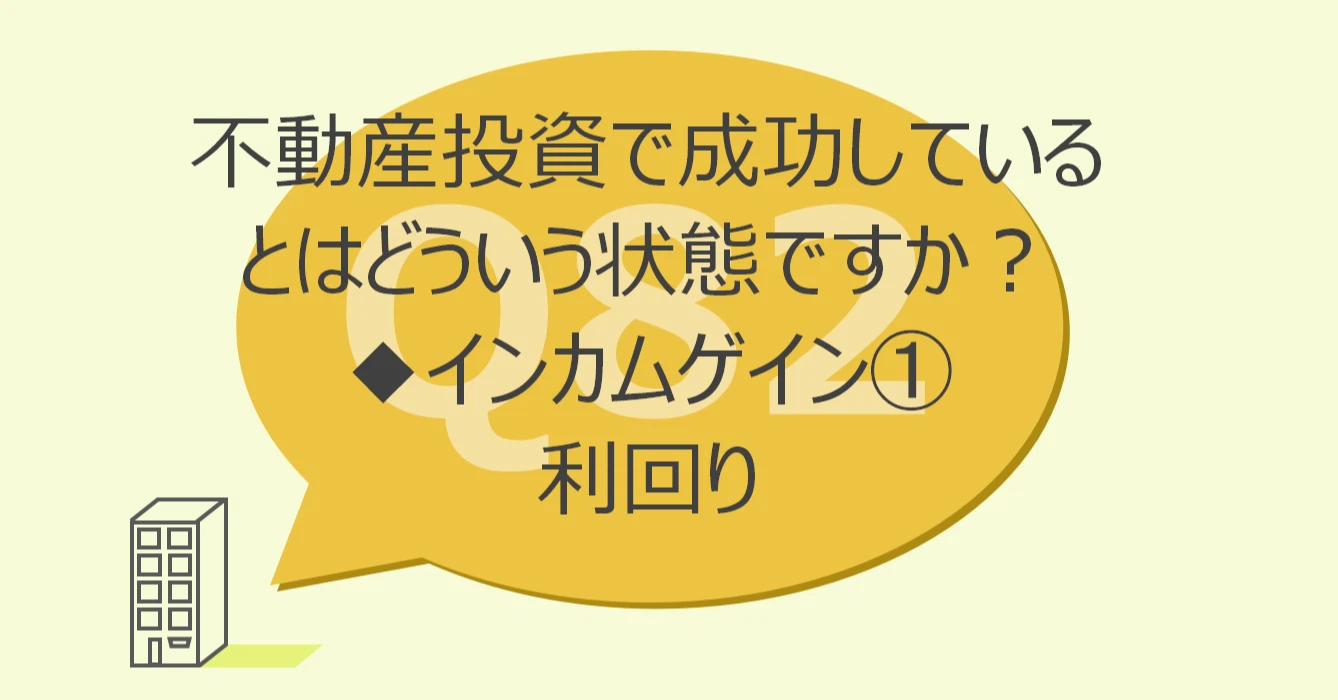 Q82:不動産投資で成功しているとはどういう状態ですか?◆インカムゲインを決めるパラメータ①利回り