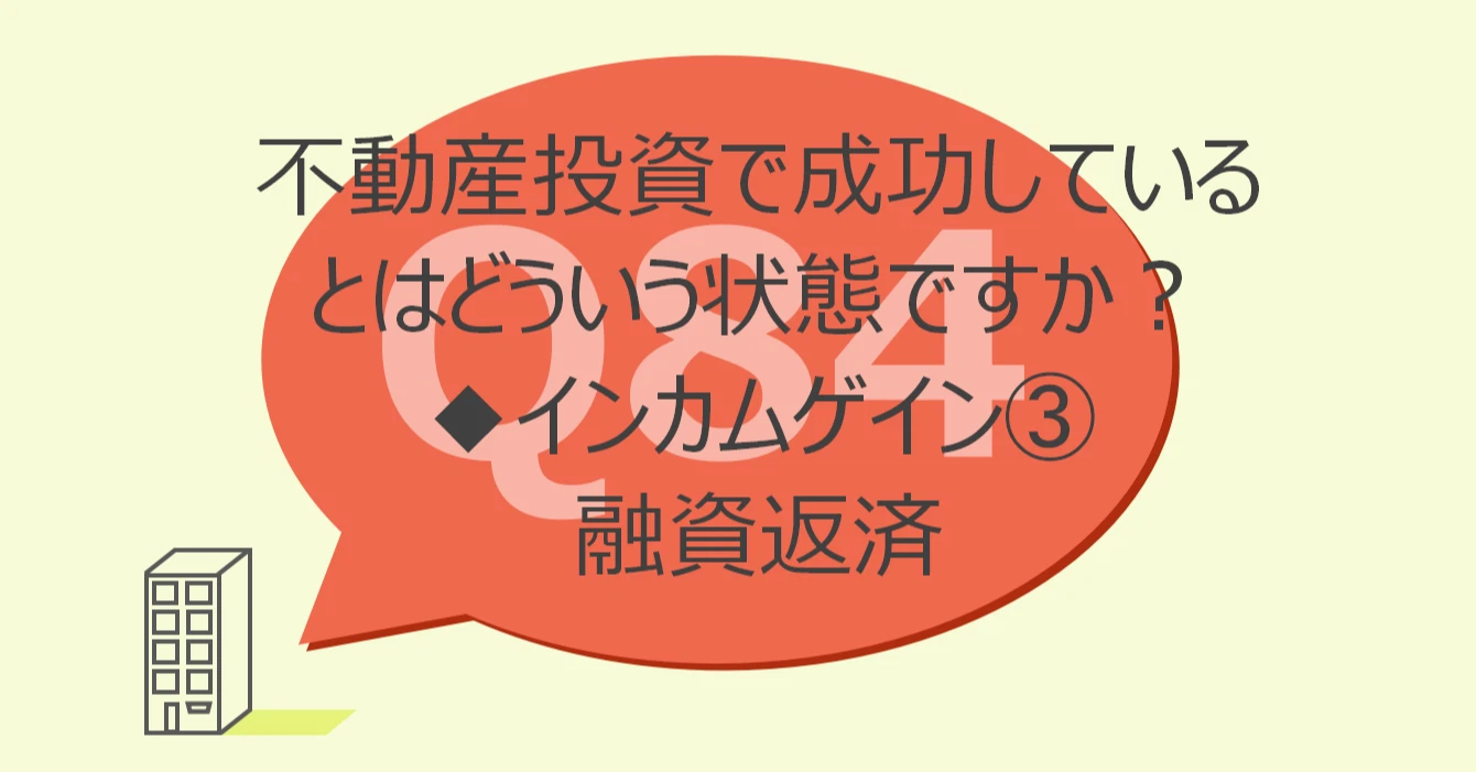 Q84:不動産投資で成功しているとはどういう状態ですか?◆インカムゲインを決めるパラメータ③融資返済