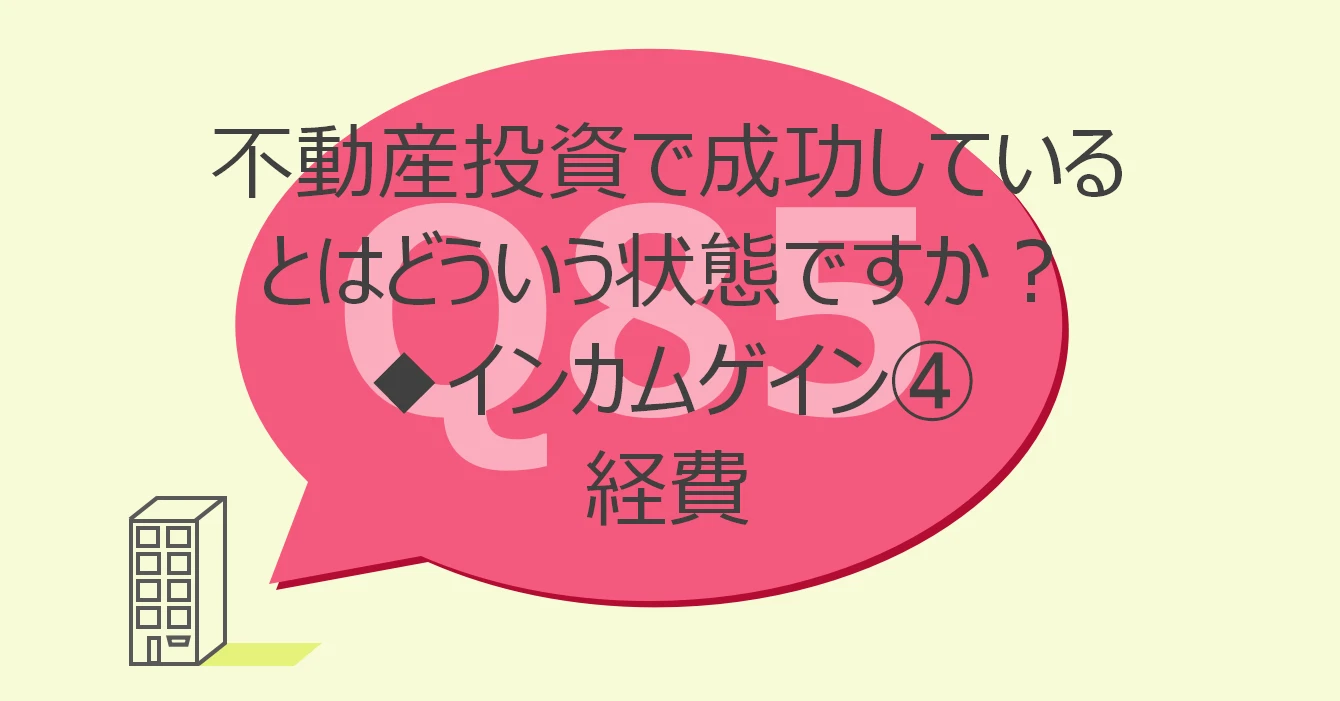 Q85:不動産投資で成功しているとはどういう状態ですか?◆インカムゲインを決めるパラメータ④経費