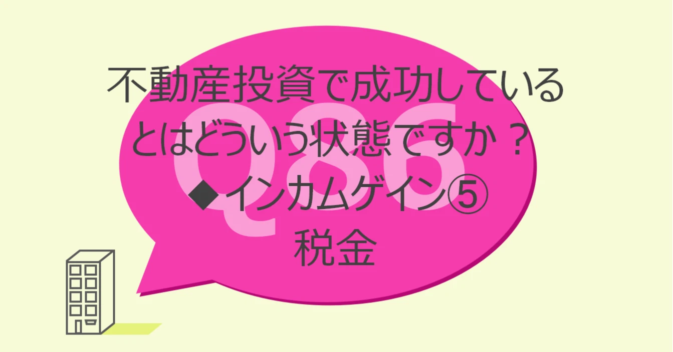 Q86:不動産投資で成功しているとはどういう状態ですか?◆インカムゲインを決めるパラメータ⑤税金