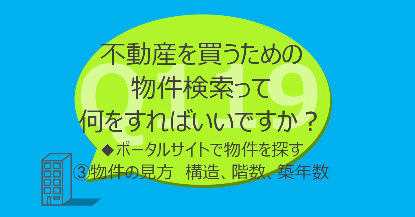 Q119:不動産を買うための物件検索って何をすればいいですか?◆ポータルサイトで物件を探す③物件の見方 構造、階数、築年数
