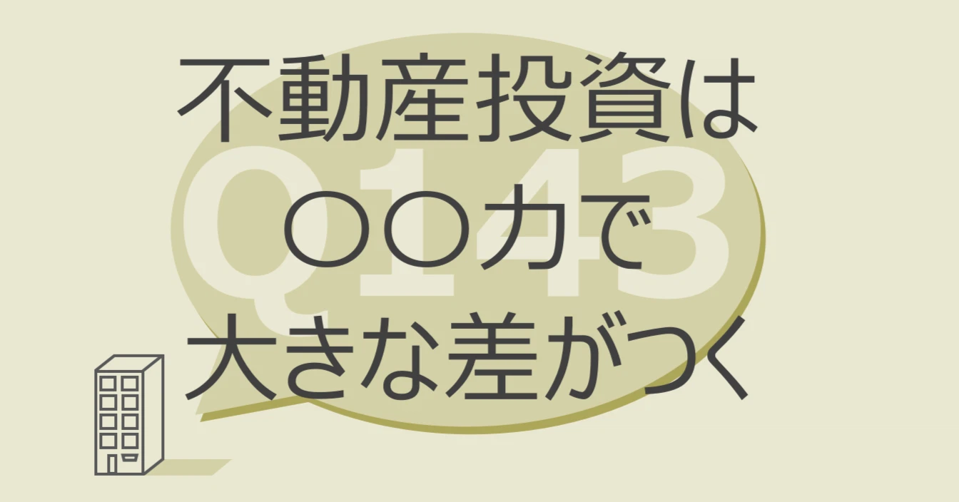 Q143:不動産投資は〇〇力で差がつく