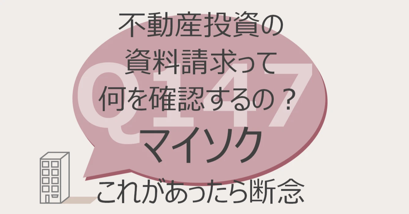 Q147:不動産投資の資料請求って何を確認するの?マイソク これがあったら断念