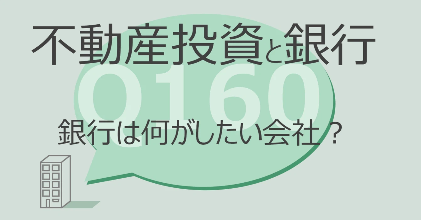 Q160:不動産投資と銀行 銀行は何がしたい会社?