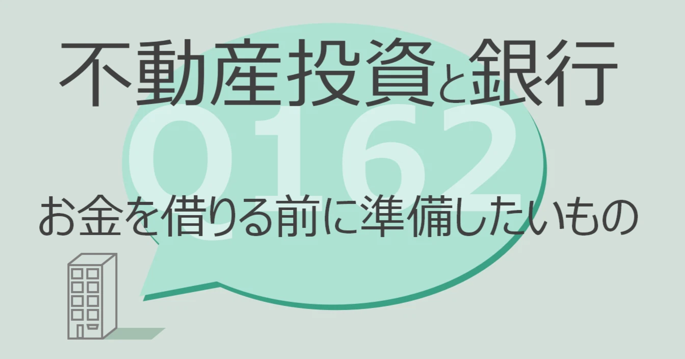 Q162:不動産投資と銀行 お金を借りる前に準備したいもの