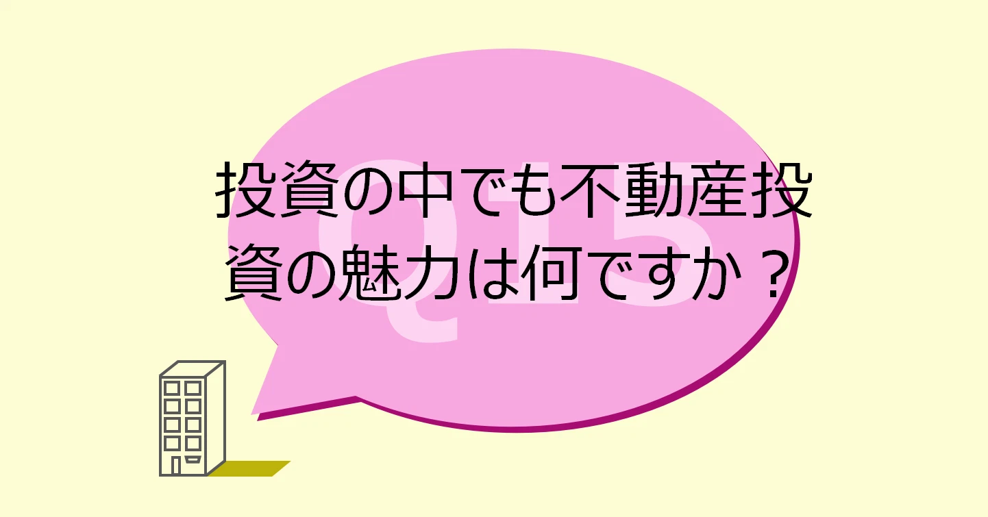 Q15:投資の中でも不動産投資の魅力は何ですか?