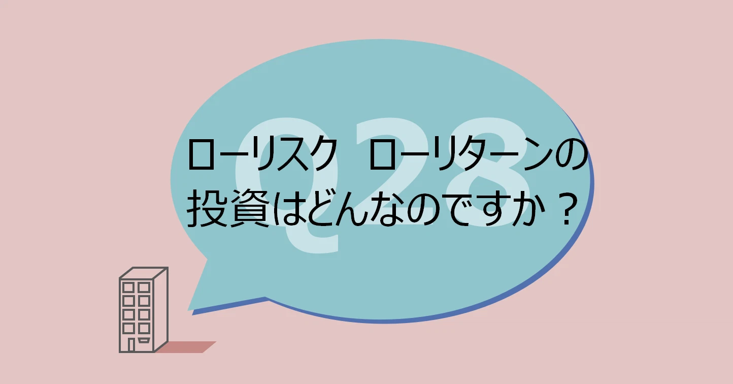 Q28:ローリスク ローリターンの投資はどんなのですか?