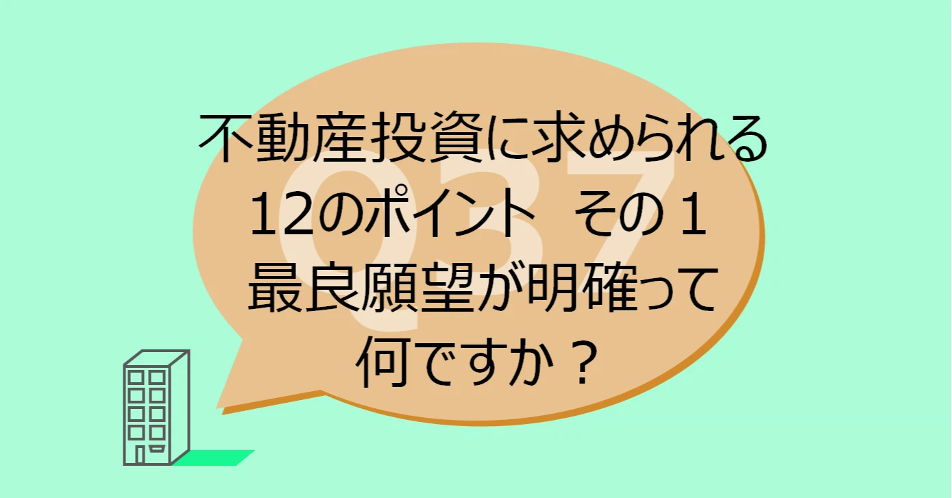 Q37:不動産投資に求められる12のポイント その1最良願望が明確って何ですか?