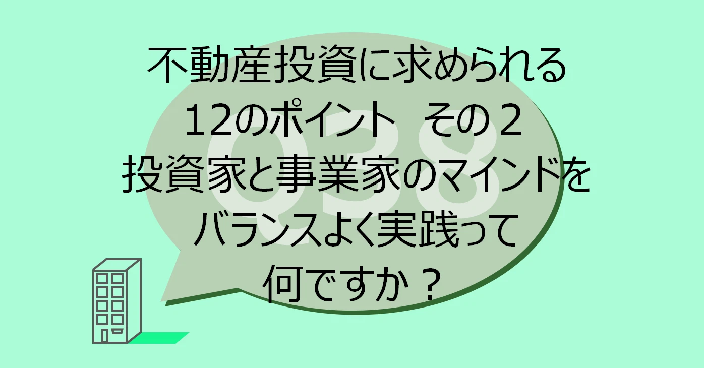 Q38:不動産投資に求められる 12のポイント その2 投資家と事業家のマインドをバランスよく実践って何ですか?