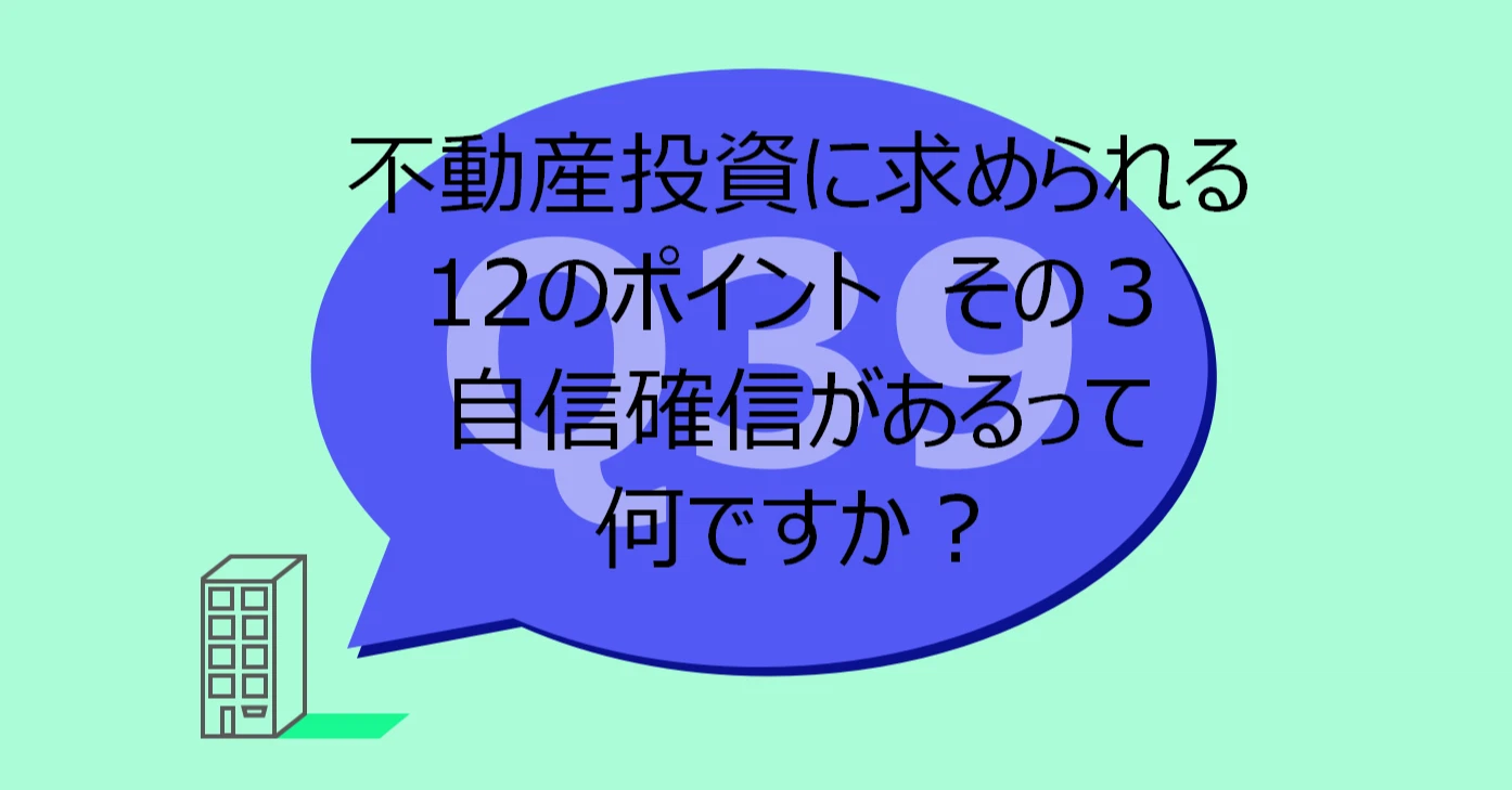 Q39:不動産投資に求められる 12のポイント その3 自信確信があるって何ですか?