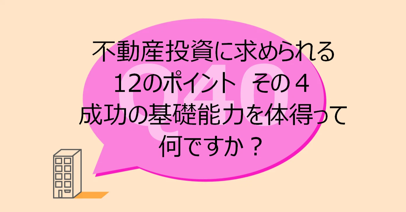 Q40:不動産投資に求められる 12のポイント その4 成功の基礎能力を体得って何ですか?