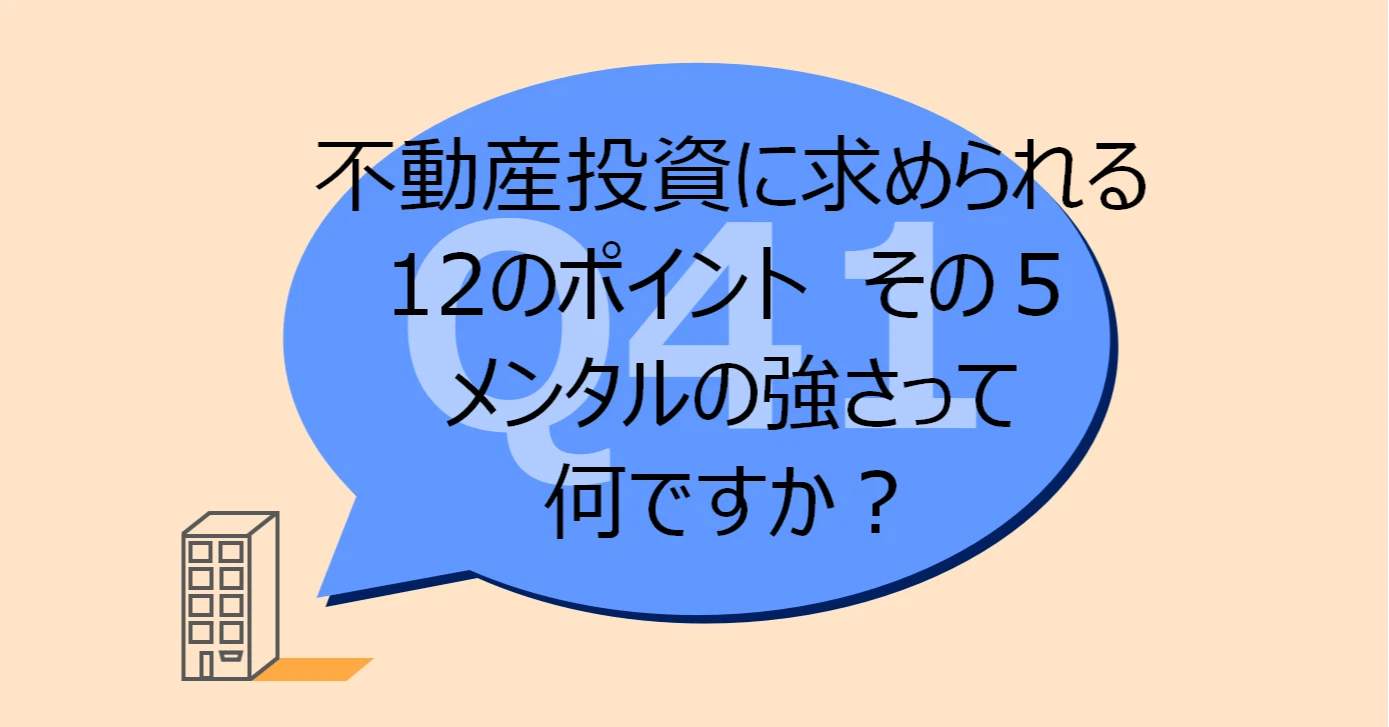 Q41:不動産投資に求められる 12のポイント その5 メンタルの強さって何ですか?