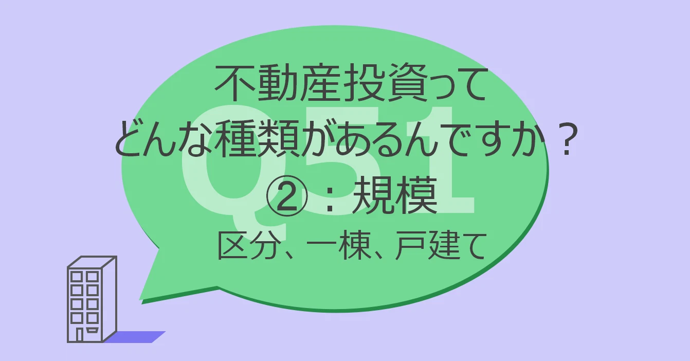 Q51:不動産投資ってどんな種類があるんですか?②規模:区分、一棟、戸建て
