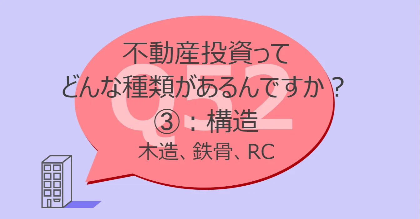 Q52:不動産投資ってどんな種類があるんですか?③構造:木造、鉄骨、RC