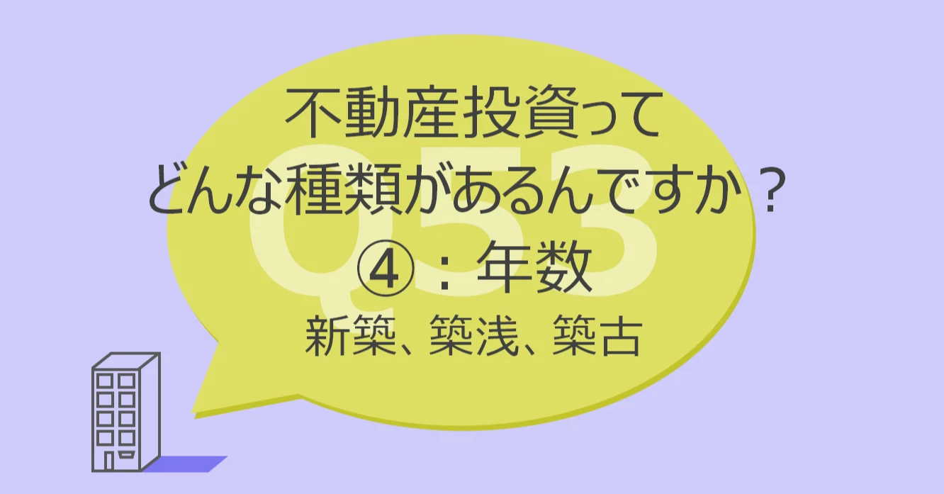 Q53:不動産投資ってどんな種類があるんですか?④年数:新築、築浅、築古