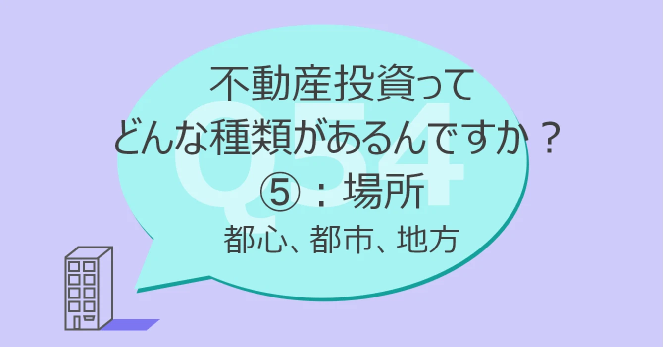 Q54:不動産投資ってどんな種類があるんですか?⑤場所:都心、都市、地方