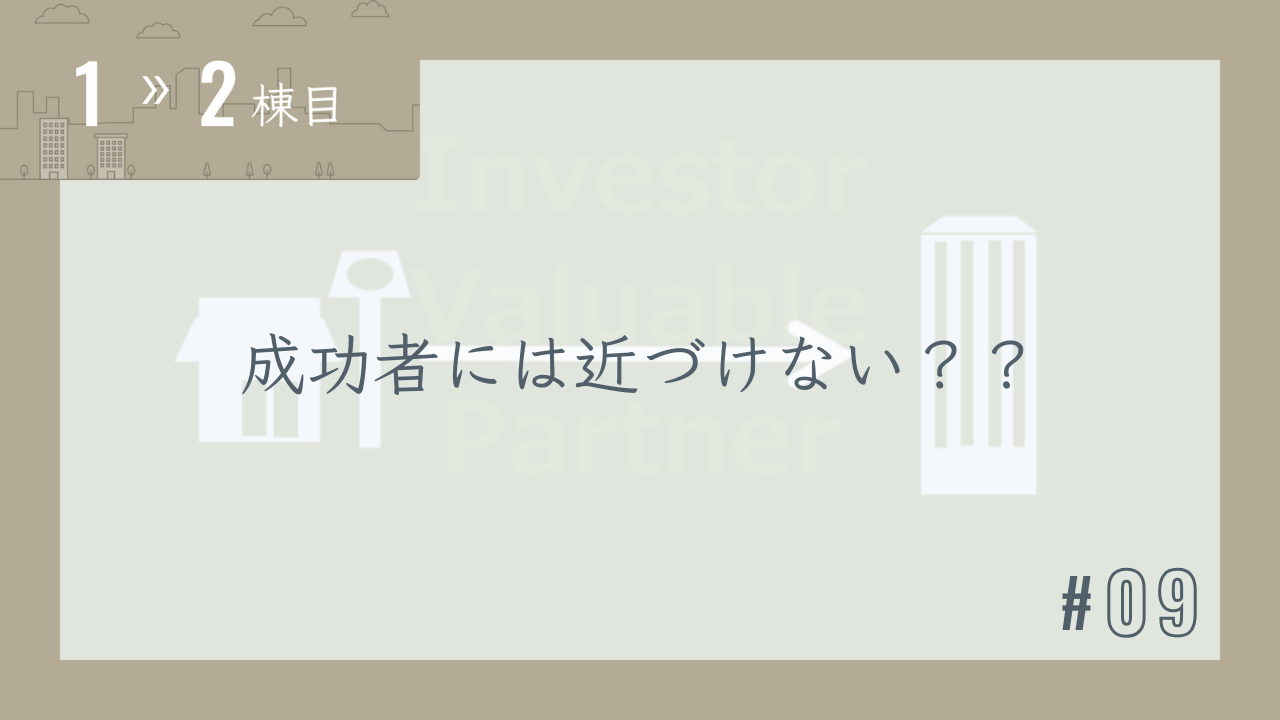 【1〜2棟目 #09】成功者には近づけない??