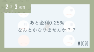 【2〜3棟目 #09】あと金利0.25%なんとかなりませんか??