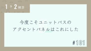 【1〜2棟目 #101】今度こそユニットバスのアクセントパネルはこれにした