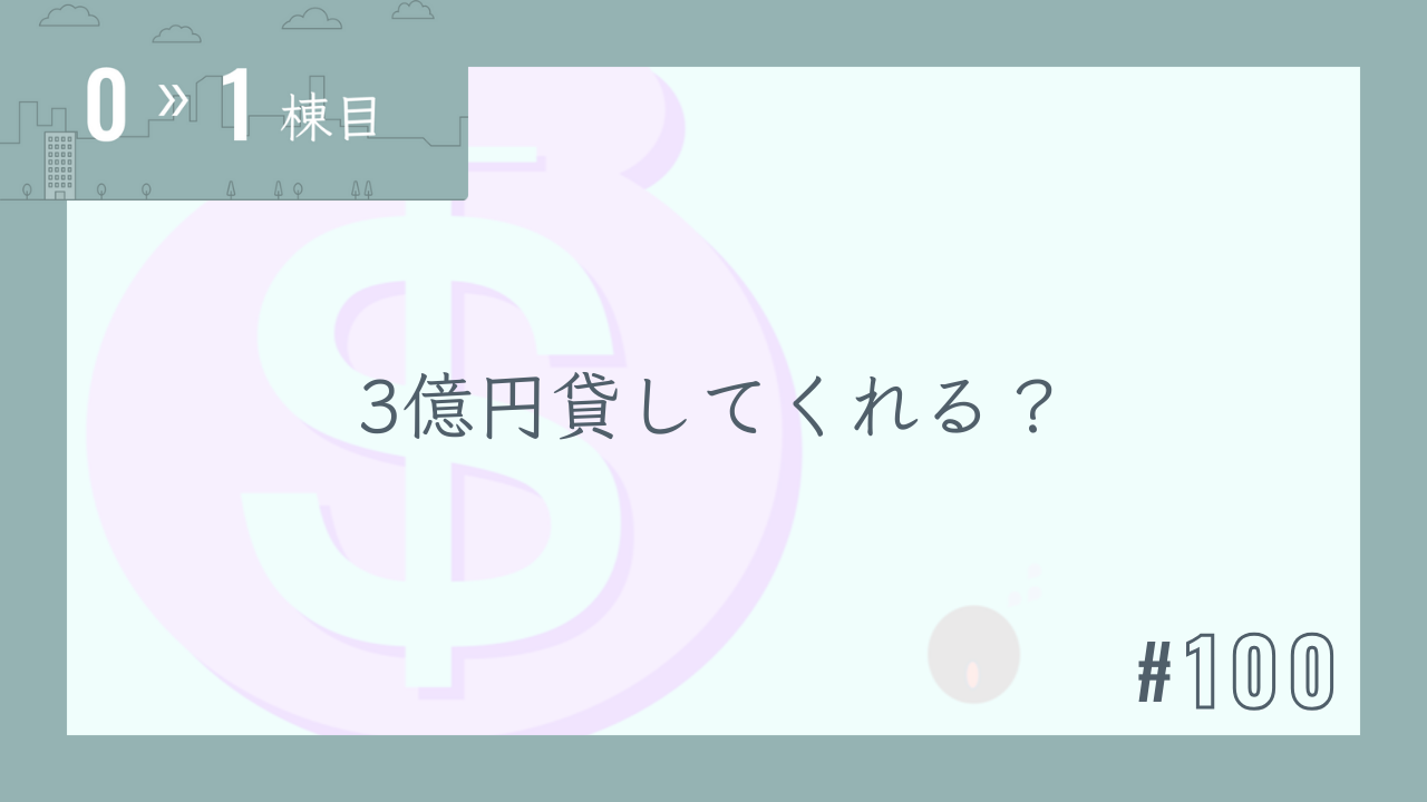 【0〜1棟目 #100】3億円貸してくれる?