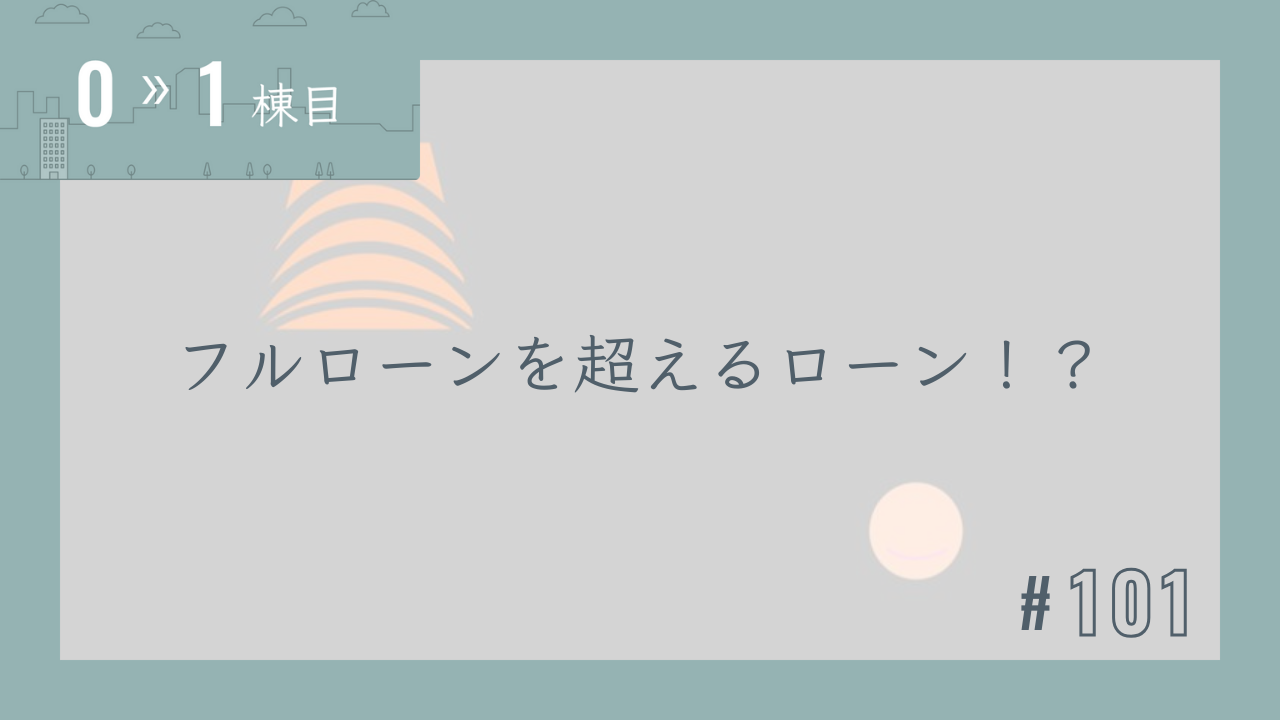 【0〜1棟目 #101】フルローンを超えるローン!?