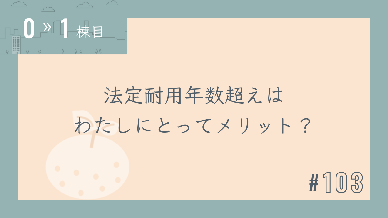 【0〜1棟目 #103】法定耐用年数超えはわたしにとってメリット?