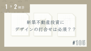 【1〜2棟目 #105】新築不動産投資にデザインの打合せは必須??