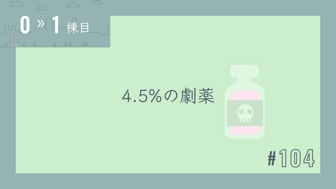【0〜1棟目 #104】4.5%の劇薬