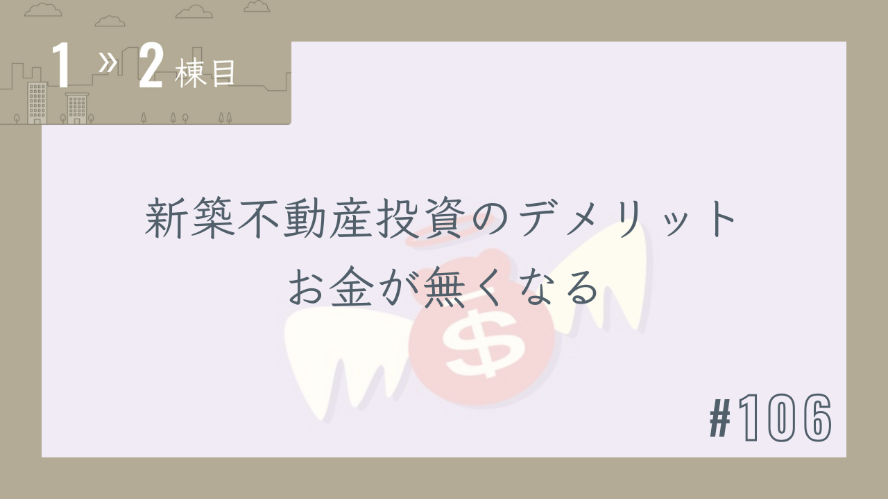 【1〜2棟目 #106】新築不動産投資のデメリット お金が無くなる