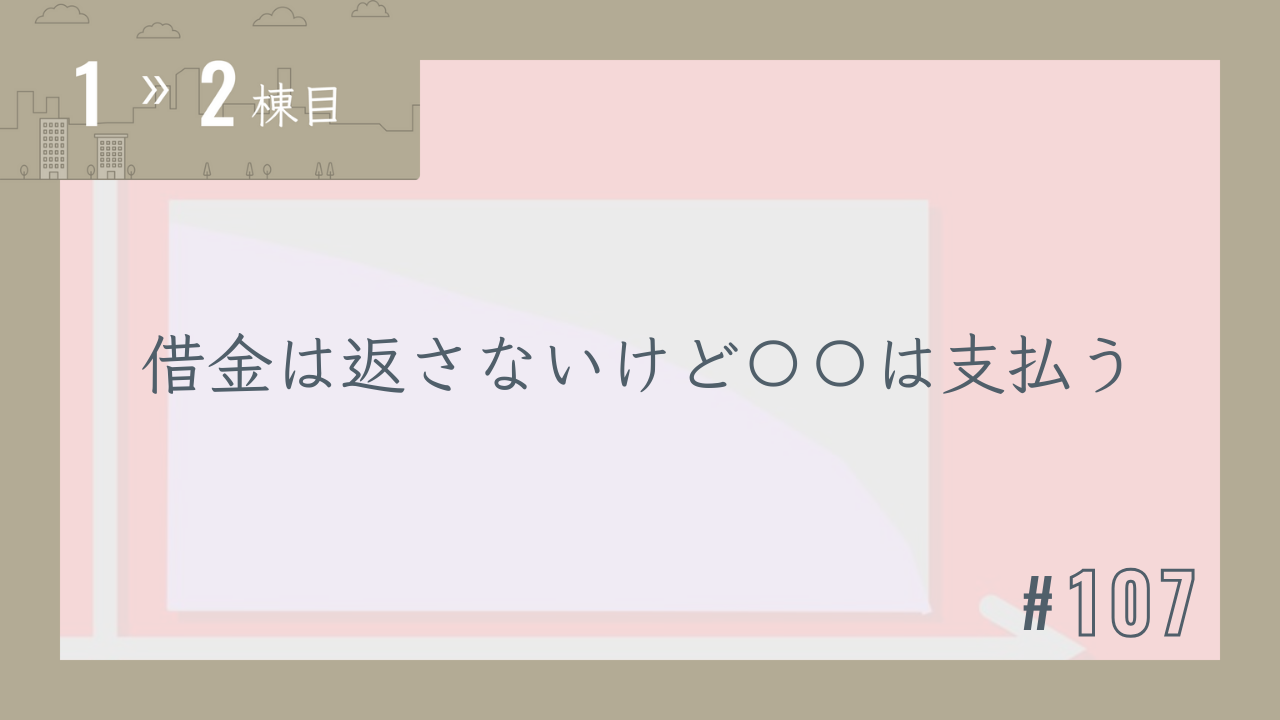 【1〜2棟目 #107】借金は返さないけど〇〇は支払う