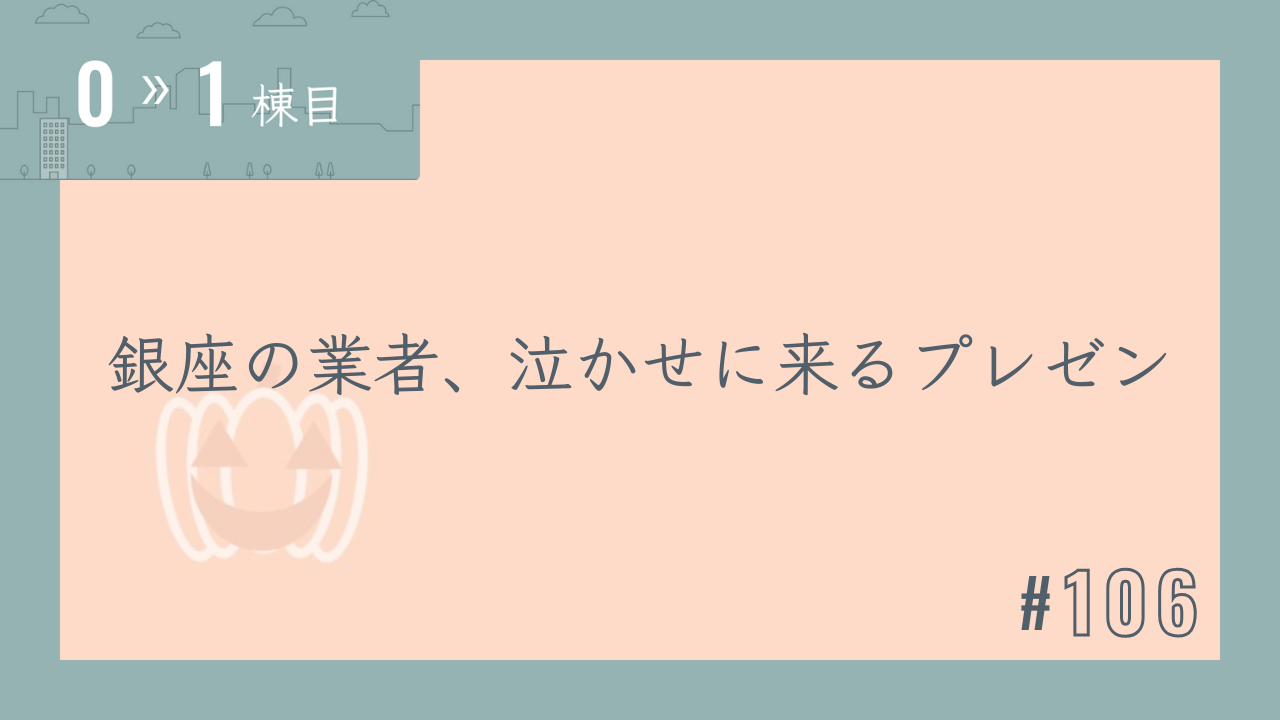 【0〜1棟目 #106】銀座の業者、泣かせに来るプレゼン