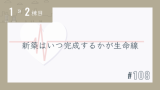 【1〜2棟目 #108】新築はいつ完成するかが生命線