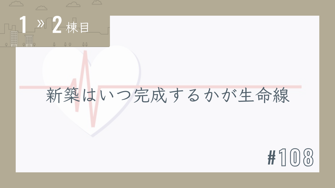 【1〜2棟目 #108】新築はいつ完成するかが生命線
