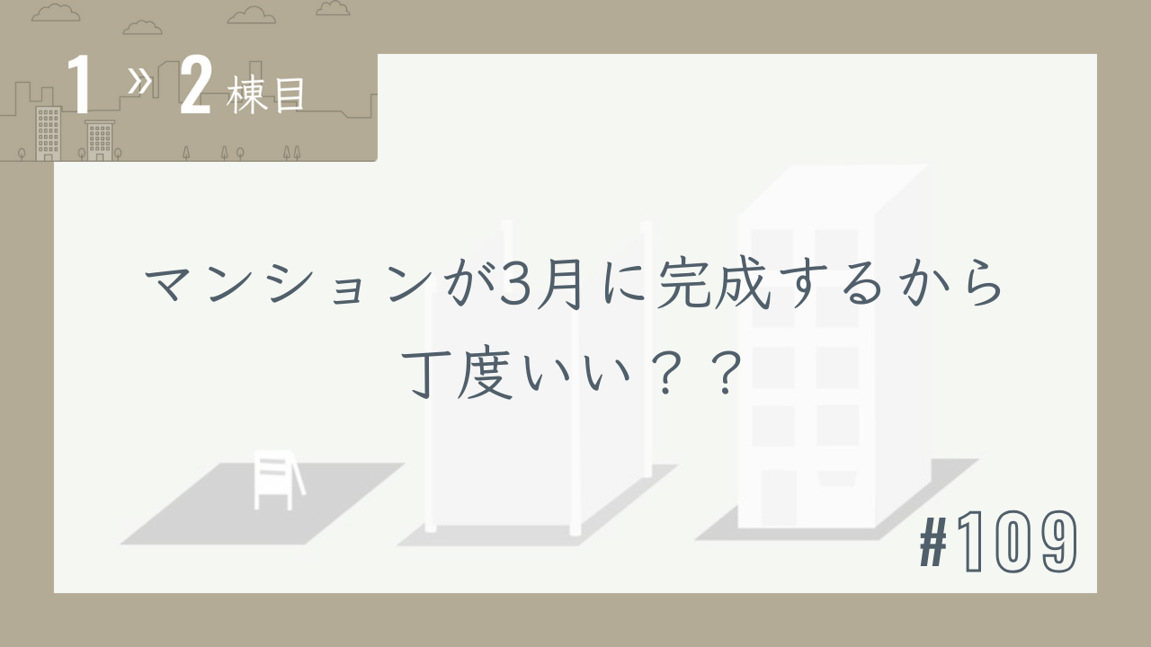 【1〜2棟目 #109】マンションが3月に完成するから丁度いい??
