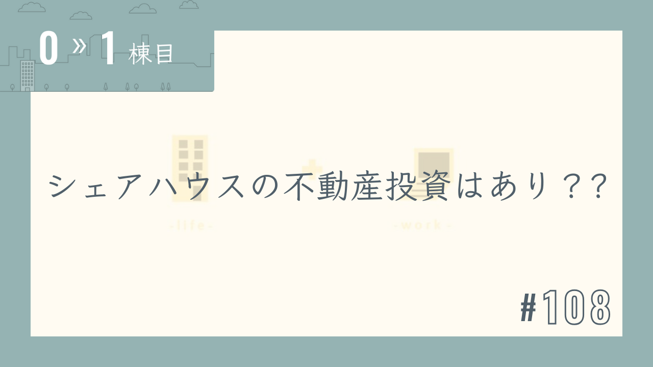 【0〜1棟目 #108】シェアハウスの不動産投資はあり??
