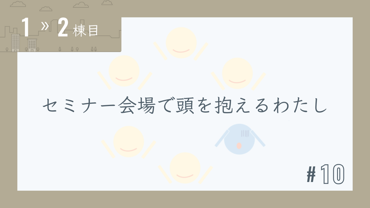 【1〜2棟目 #10】セミナー会場で頭を抱えるわたし