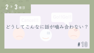 【2〜3棟目 #10】どうしてこんなに話が嚙み合わない?
