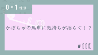 【0〜1棟目 #110】かぼちゃの馬車に気持ちが揺らぐ!?