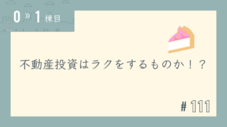 【0〜1棟目 #111】不動産投資はラクをするものか!?