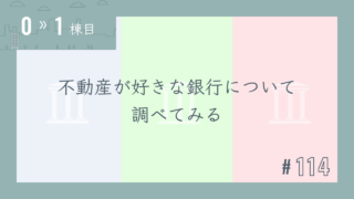 【0〜1棟目 #114】不動産が好きな銀行について調べてみる
