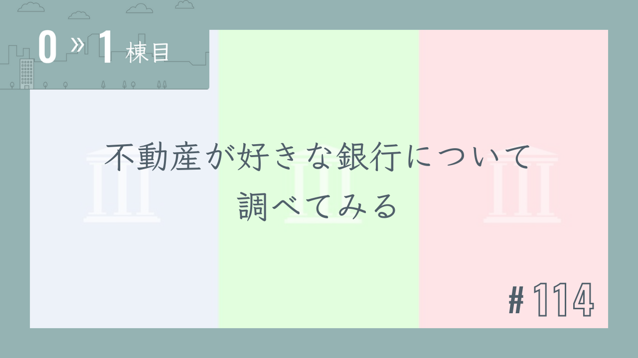 【0〜1棟目 #114】不動産が好きな銀行について調べてみる