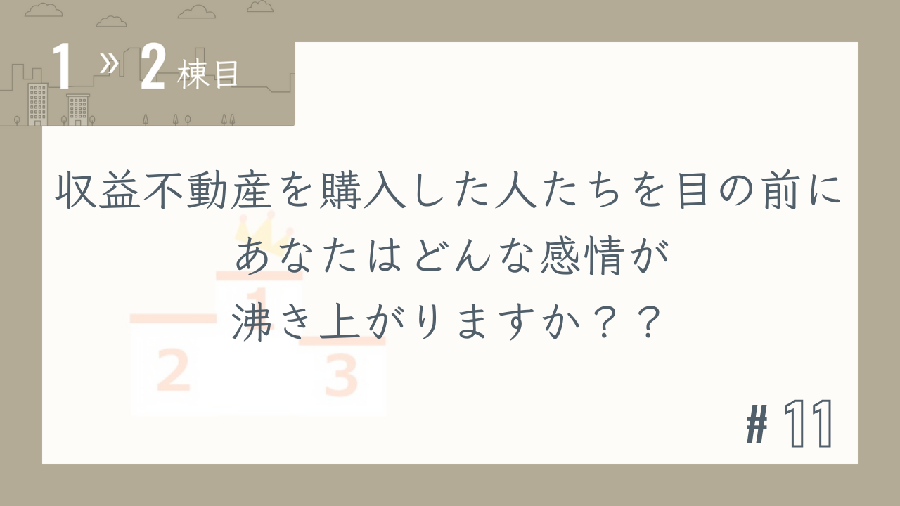 【1〜2棟目 #11】収益不動産を購入した人たちを目の前にあなたはどんな感情が沸き上がりますか??