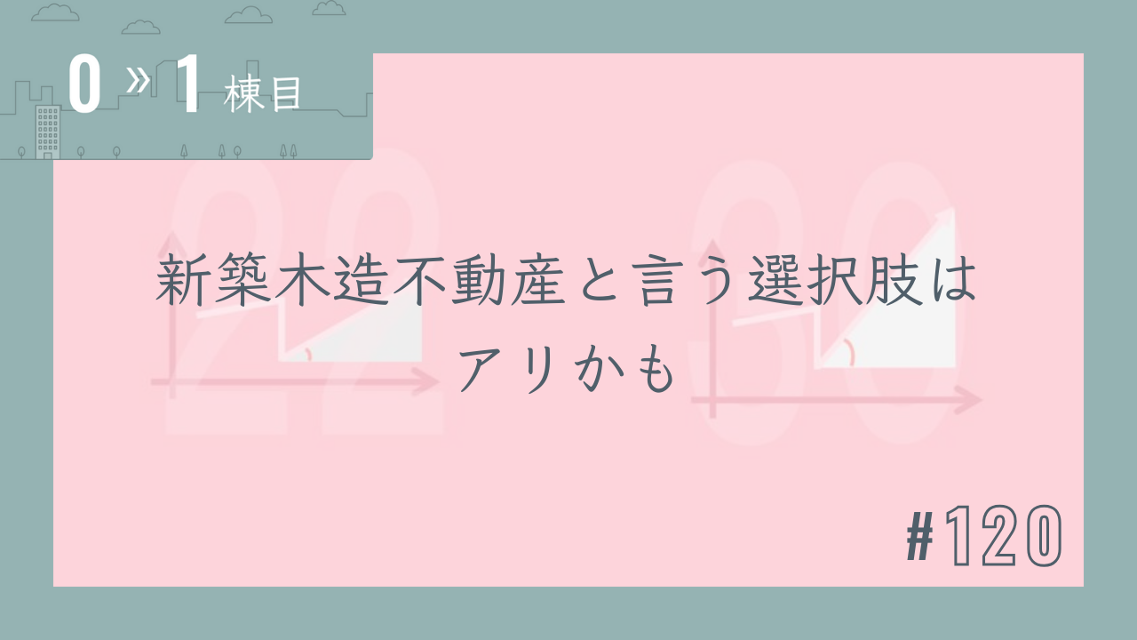【0〜1棟目 #120】新築木造不動産と言う選択肢はアリかも