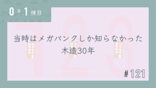 【0〜1棟目 #121】当時はメガバンクしか知らなかった木造30年